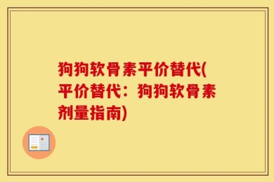 狗狗软骨素平价替代(平价替代：狗狗软骨素剂量指南)