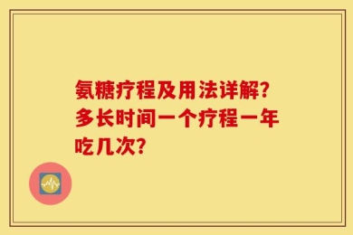 氨糖疗程及用法详解？多长时间一个疗程一年吃几次？