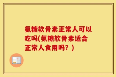 氨糖软骨素正常人可以吃吗(氨糖软骨素适合正常人食用吗？)