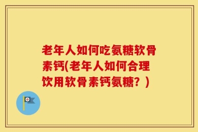 老年人如何吃氨糖软骨素钙(老年人如何合理饮用软骨素钙氨糖？)