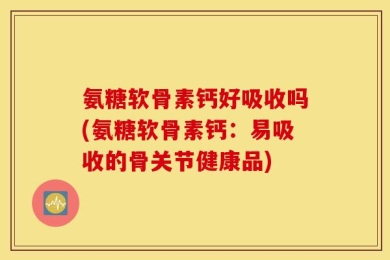 氨糖软骨素钙好吸收吗(氨糖软骨素钙：易吸收的骨关节健康品)