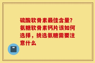 硫酸软骨素最佳含量？氨糖软骨素钙片该如何选择，挑选氨糖需要注意什么