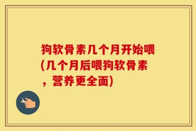 狗软骨素几个月开始喂(几个月后喂狗软骨素，营养更全面)