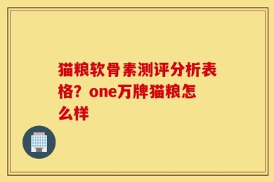 猫粮软骨素测评分析表格？one万牌猫粮怎么样