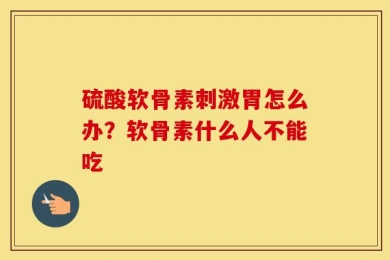 硫酸软骨素刺激胃怎么办？软骨素什么人不能吃