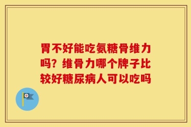 胃不好能吃氨糖骨维力吗？维骨力哪个牌子比较好糖尿病人可以吃吗