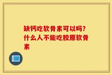 缺钙吃软骨素可以吗？什么人不能吃胶原软骨素
