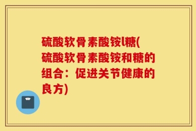 硫酸软骨素酸铵l糖(硫酸软骨素酸铵和糖的组合：促进关节健康的良方)