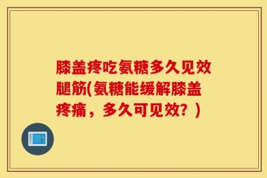 膝盖疼吃氨糖多久见效腿筋(氨糖能缓解膝盖疼痛，多久可见效？)