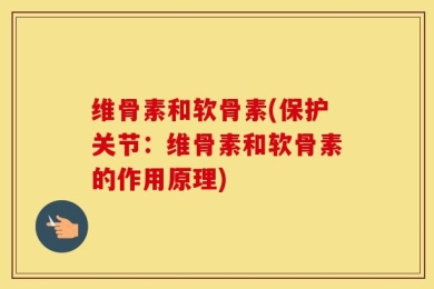 维骨素和软骨素(保护关节：维骨素和软骨素的作用原理)