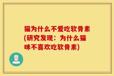 猫为什么不爱吃软骨素(研究发现：为什么猫咪不喜欢吃软骨素)