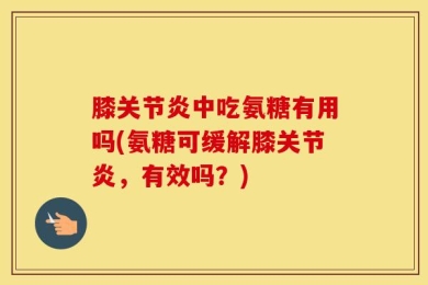 膝关节炎中吃氨糖有用吗(氨糖可缓解膝关节炎，有效吗？)