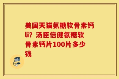 美国天猫氨糖软骨素钙li？汤臣倍健氨糖软骨素钙片100片多少钱