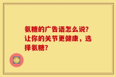 氨糖的广告语怎么说？让你的关节更健康，选择氨糖？