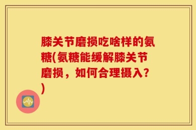 膝关节磨损吃啥样的氨糖(氨糖能缓解膝关节磨损，如何合理摄入？)