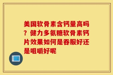 美国软骨素含钙量高吗？健力多氨糖软骨素钙片效果如何是吞服好还是咀嚼好呢