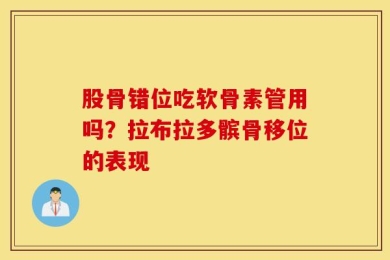 股骨错位吃软骨素管用吗？拉布拉多髌骨移位的表现