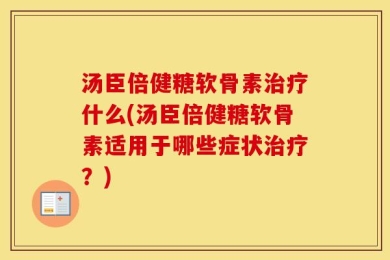 汤臣倍健糖软骨素治疗什么(汤臣倍健糖软骨素适用于哪些症状治疗？)
