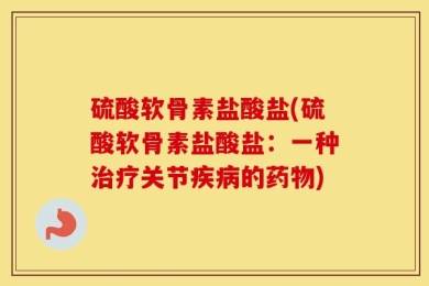 硫酸软骨素盐酸盐(硫酸软骨素盐酸盐：一种治疗关节疾病的药物)