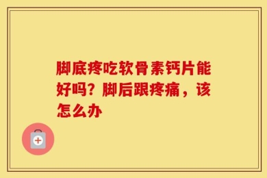 脚底疼吃软骨素钙片能好吗？脚后跟疼痛，该怎么办