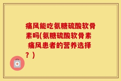 痛风能吃氨糖硫酸软骨素吗(氨糖硫酸软骨素 痛风患者的营养选择？)