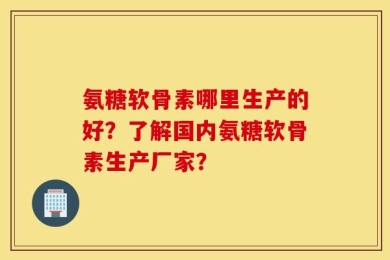 氨糖软骨素哪里生产的好？了解国内氨糖软骨素生产厂家？