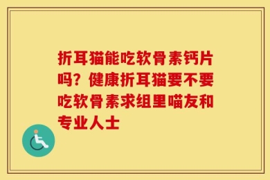 折耳猫能吃软骨素钙片吗？健康折耳猫要不要吃软骨素求组里喵友和专业人士