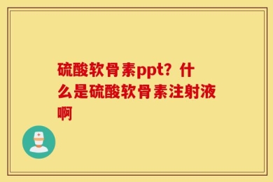 硫酸软骨素ppt？什么是硫酸软骨素注射液啊
