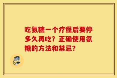 吃氨糖一个疗程后要停多久再吃？正确使用氨糖的方法和禁忌？