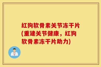 红狗软骨素关节冻干片(重建关节健康，红狗软骨素冻干片助力)