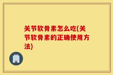 关节软骨素怎么吃(关节软骨素的正确使用方法)
