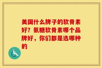 美国什么牌子的软骨素好？氨糖软骨素哪个品牌好，你们都是选哪种的