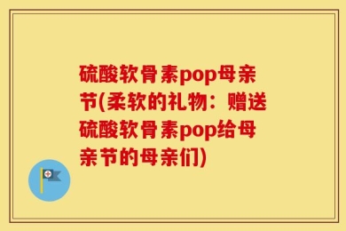 硫酸软骨素pop母亲节(柔软的礼物：赠送硫酸软骨素pop给母亲节的母亲们)