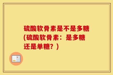 硫酸软骨素是不是多糖(硫酸软骨素：是多糖还是单糖？)