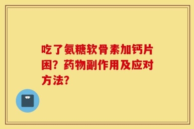 吃了氨糖软骨素加钙片困？药物副作用及应对方法？