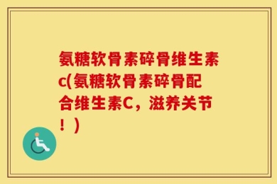 氨糖软骨素碎骨维生素c(氨糖软骨素碎骨配合维生素C，滋养关节！)