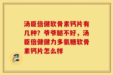 汤臣倍健软骨素钙片有几种？爷爷腿不好，汤臣倍健健力多氨糖软骨素钙片怎么样