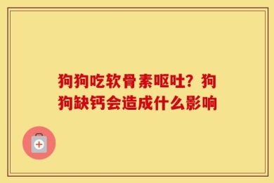 狗狗吃软骨素呕吐？狗狗缺钙会造成什么影响