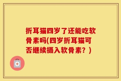 折耳猫四岁了还能吃软骨素吗(四岁折耳猫可否继续摄入软骨素？)