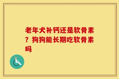老年犬补钙还是软骨素？狗狗能长期吃软骨素吗