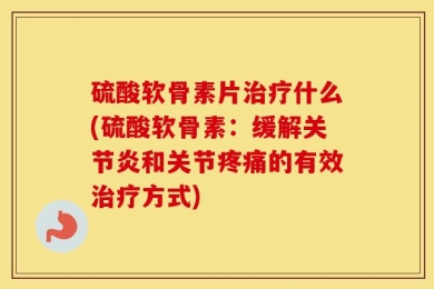 硫酸软骨素片治疗什么(硫酸软骨素：缓解关节炎和关节疼痛的有效治疗方式)