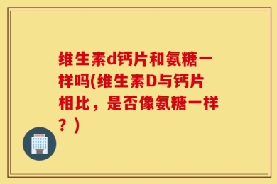 维生素d钙片和氨糖一样吗(维生素D与钙片相比，是否像氨糖一样？)