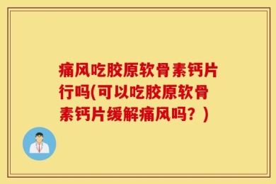 痛风吃胶原软骨素钙片行吗(可以吃胶原软骨素钙片缓解痛风吗？)
