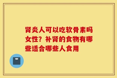 肾炎人可以吃软骨素吗女性？补肾的食物有哪些适合哪些人食用