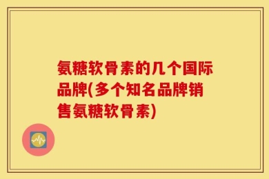 氨糖软骨素的几个国际品牌(多个知名品牌销售氨糖软骨素)