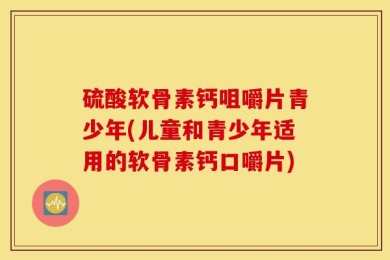 硫酸软骨素钙咀嚼片青少年(儿童和青少年适用的软骨素钙口嚼片)