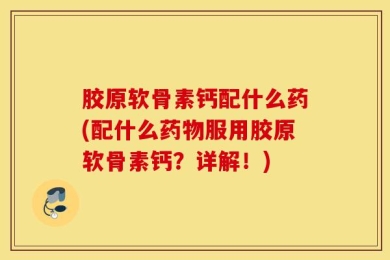 胶原软骨素钙配什么药(配什么药物服用胶原软骨素钙？详解！)