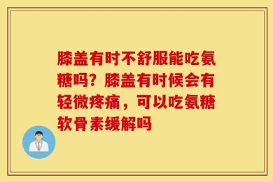 膝盖有时不舒服能吃氨糖吗？膝盖有时候会有轻微疼痛，可以吃氨糖软骨素缓解吗
