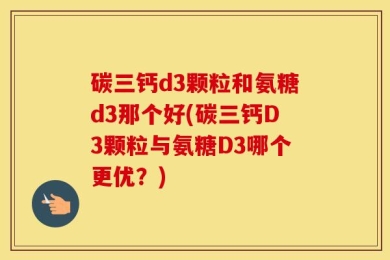 碳三钙d3颗粒和氨糖d3那个好(碳三钙D3颗粒与氨糖D3哪个更优？)