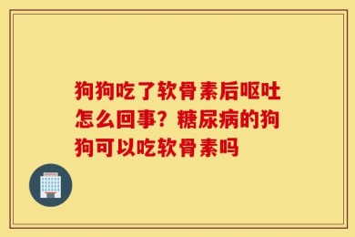 狗狗吃了软骨素后呕吐怎么回事？糖尿病的狗狗可以吃软骨素吗